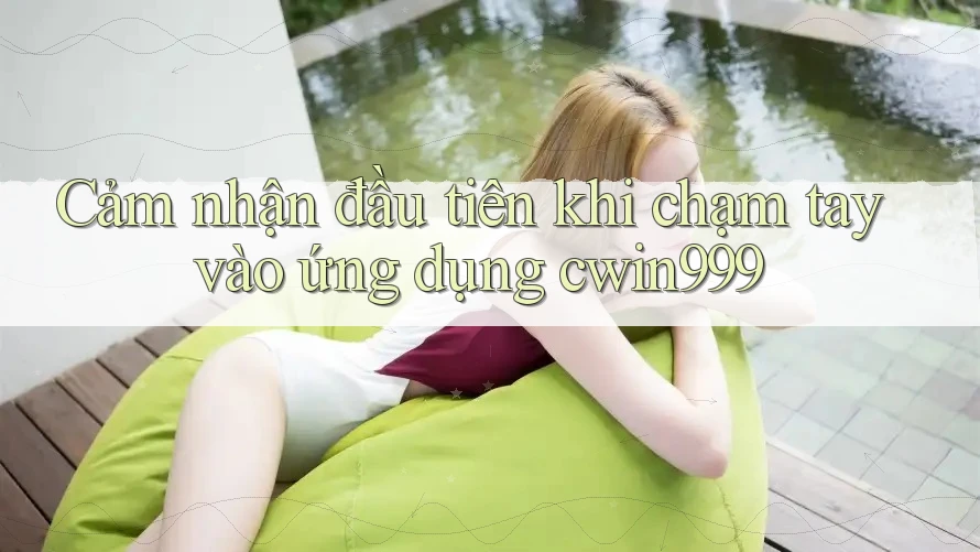 Cảm nhận đầu tiên khi chạm tay vào ứng dụng Cwin999