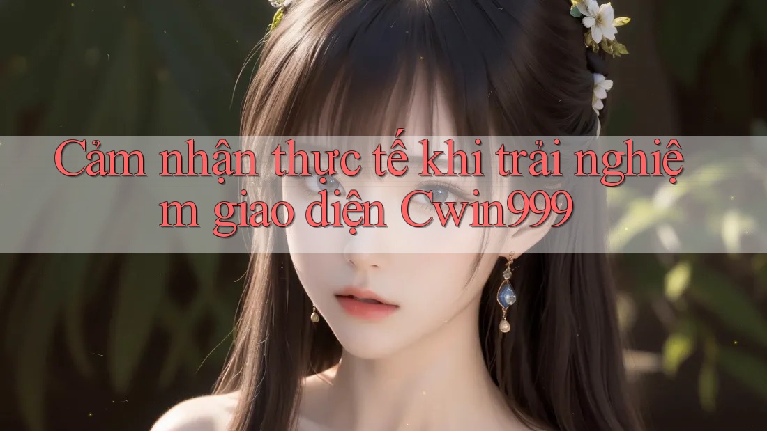 Cảm nhận thực tế khi trải nghiệm giao diện Cwin999 Cảm nhận thực tế khi trải nghiệm giao diện Cwin999