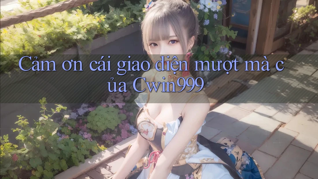 Cảm ơn cái giao diện mượt mà của Cwin999