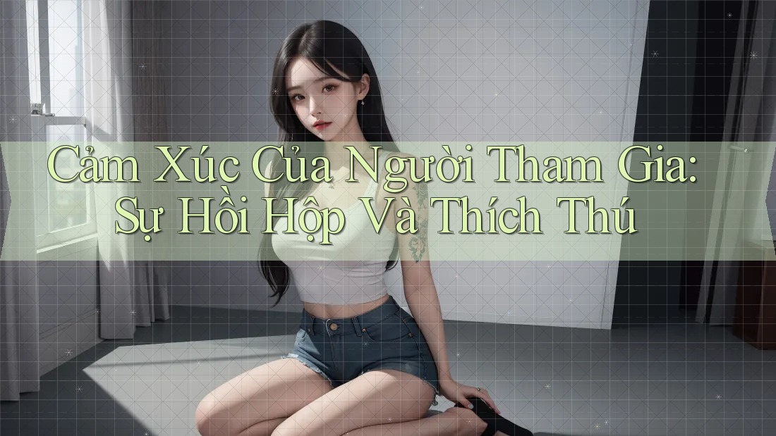 Cảm Xúc Của Người Tham Gia: Sự Hồi Hộp Và Thích Thú Cảm Xúc Của Người Tham Gia: Sự Hồi Hộp Và Thích Thú