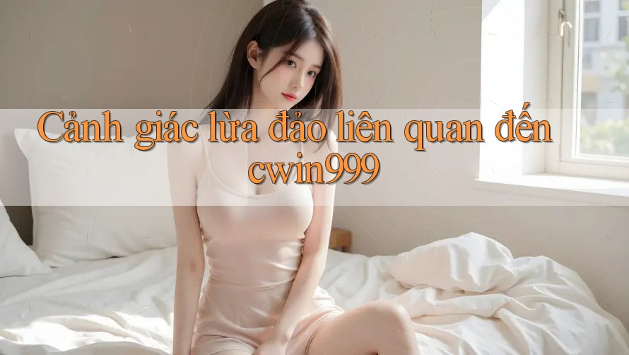 Cảnh giác lừa đảo liên quan đến cwin999