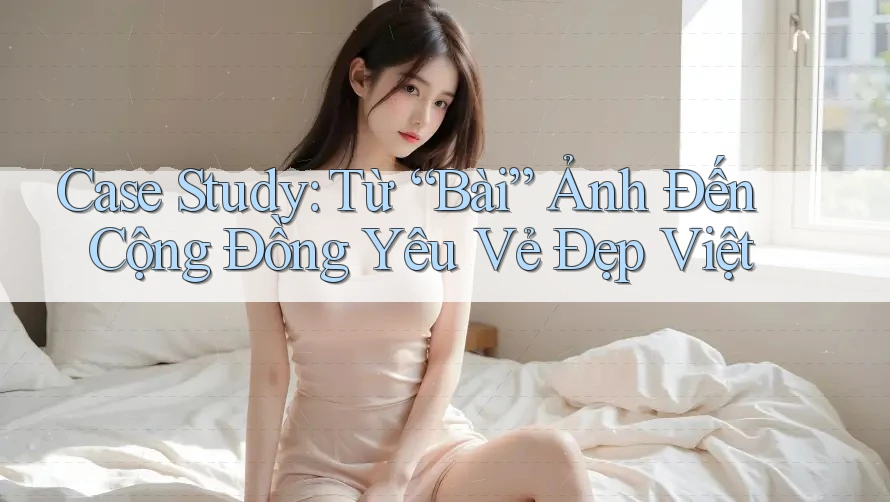Case Study: Từ “Bài” Ảnh Đến Cộng Đồng Yêu Vẻ Đẹp Việt