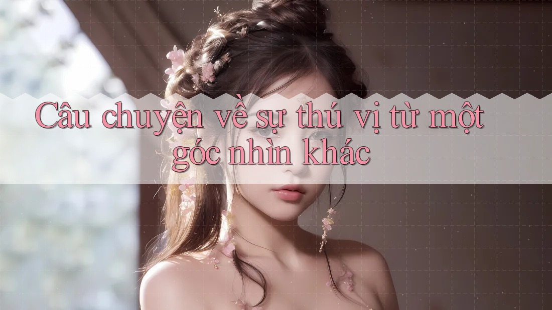 Câu chuyện về sự thú vị từ một góc nhìn khác