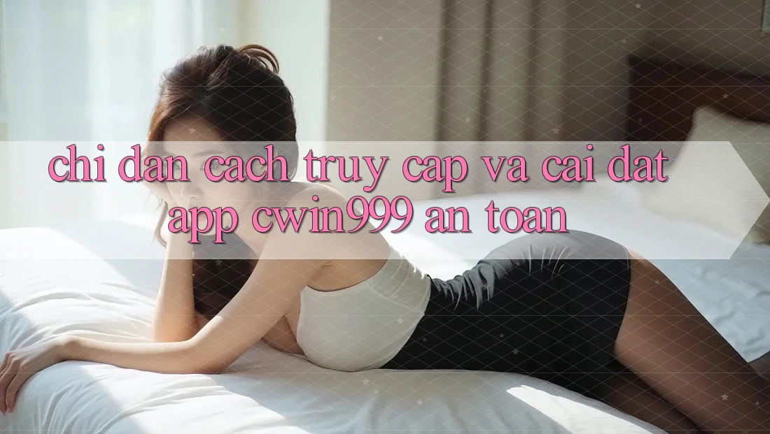 Chỉ dẫn Cách Truy Cập Và Cài Đặt App Cwin999 An Toàn Chỉ dẫn Cách Truy Cập Và Cài Đặt App Cwin999 An Toàn
