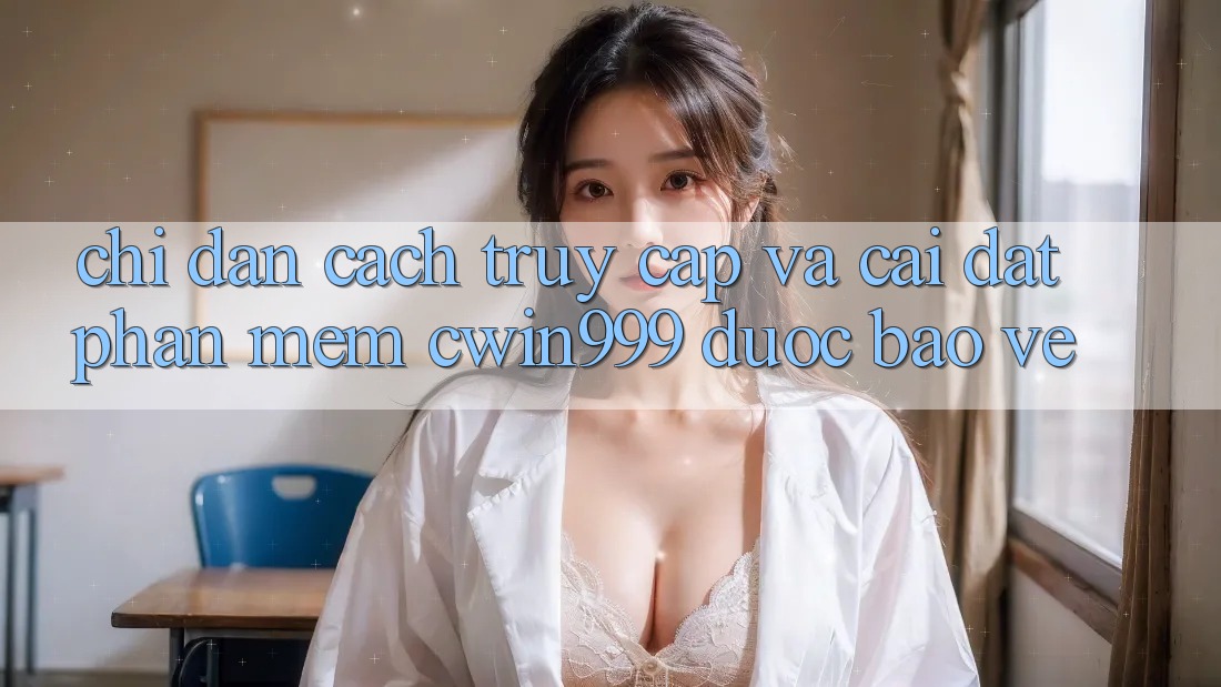Chỉ dẫn Cách Truy Cập Và Cài Đặt Phần mềm Cwin999 Được bảo vệ