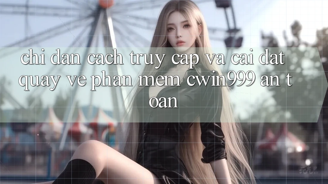 Chỉ dẫn Cách Truy Cập Và Cài đặt quay về Phần mềm Cwin999 An Toàn