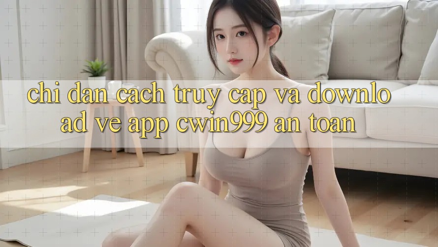 Chỉ dẫn Cách Truy Cập Và Download về App Cwin999 An toàn Chỉ dẫn Cách Truy Cập Và Download về App Cwin999 An toàn