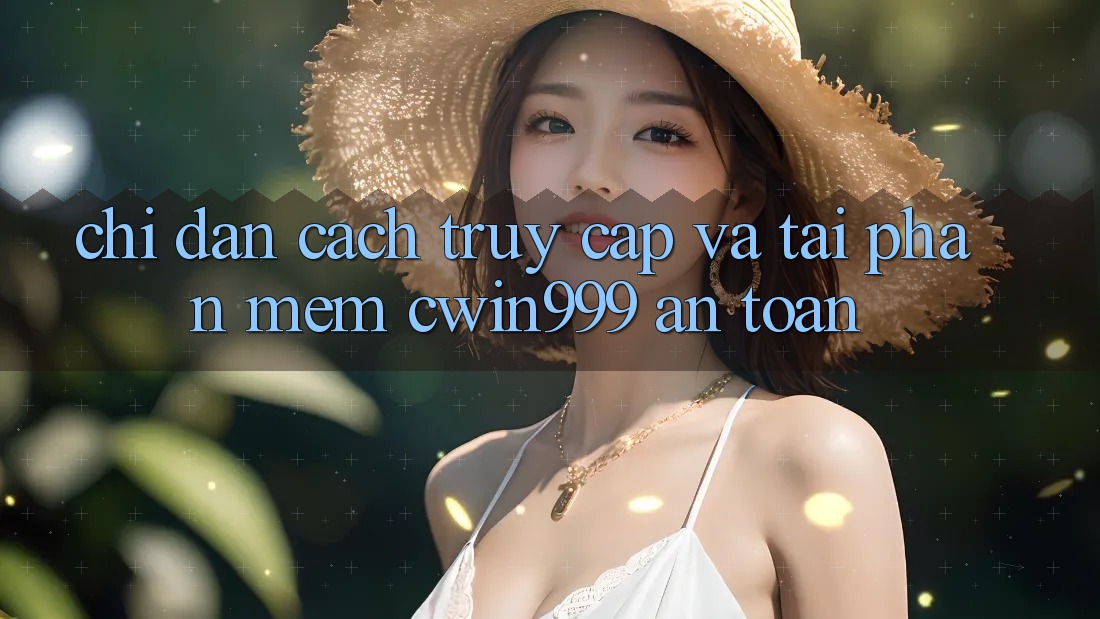 Chỉ dẫn Cách Truy Cập Và Tải Phần mềm Cwin999 An Toàn