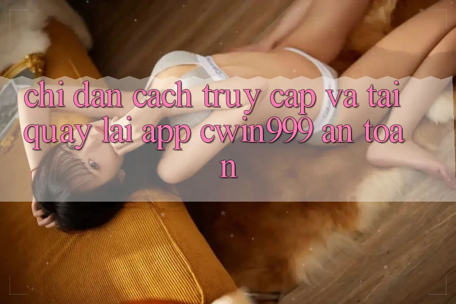 Chỉ dẫn Cách Truy Cập Và Tải quay lại App Cwin999 An Toàn