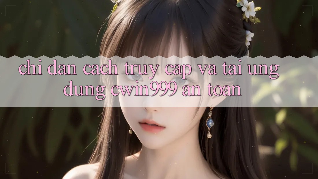 Chỉ dẫn Cách Truy Cập Và Tải Ứng Dụng Cwin999 An Toàn Chỉ dẫn Cách Truy Cập Và Tải Ứng Dụng Cwin999 An Toàn
