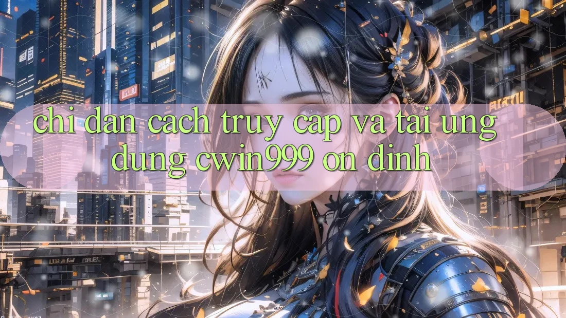 Chỉ dẫn Cách Truy Cập Và Tải Ứng Dụng Cwin999 Ổn định Chỉ dẫn Cách Truy Cập Và Tải Ứng Dụng Cwin999 Ổn định