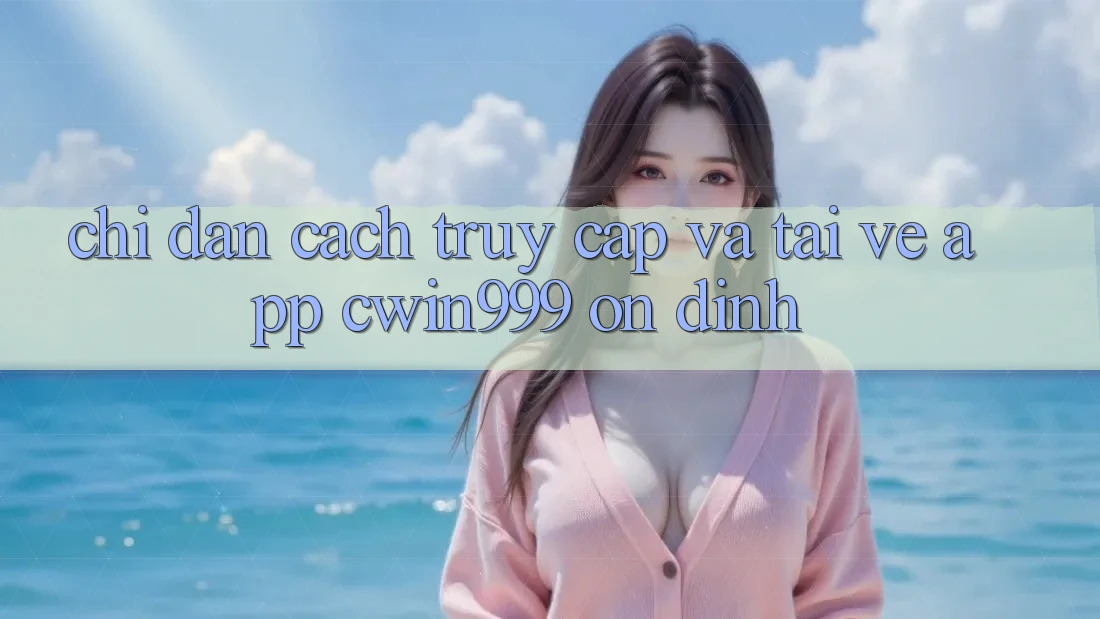 Chỉ dẫn Cách Truy Cập Và Tải về App Cwin999 Ổn định Chỉ dẫn Cách Truy Cập Và Tải về App Cwin999 Ổn định