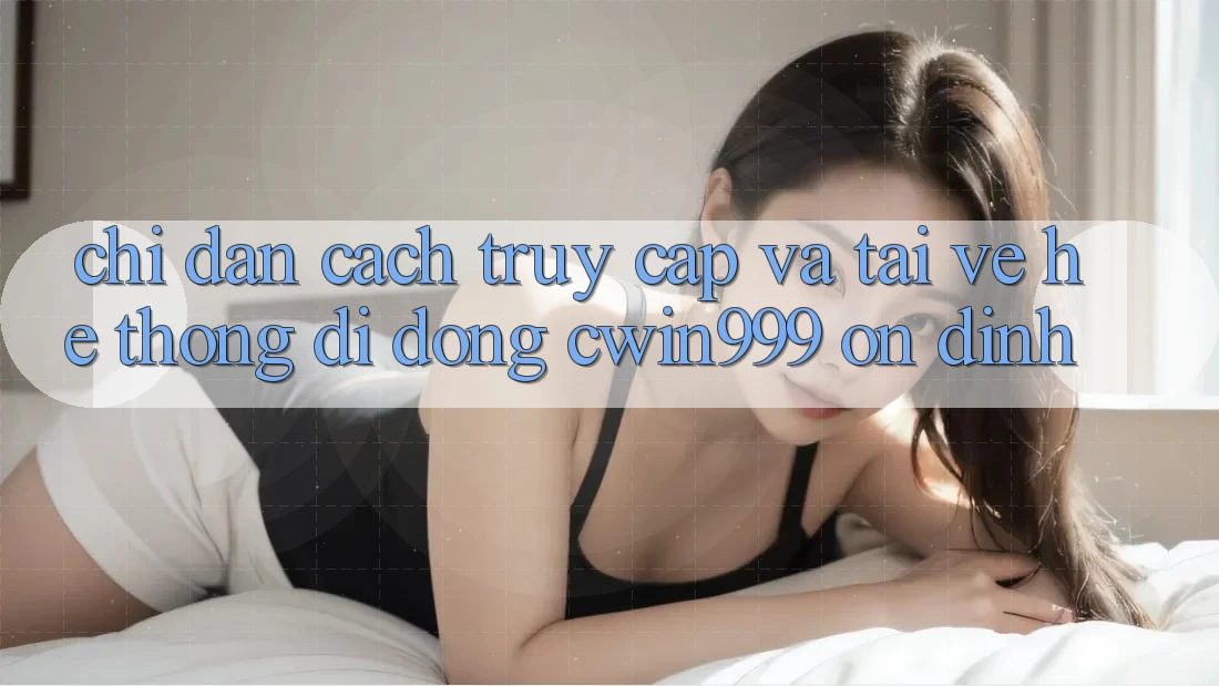 Chỉ dẫn Cách Truy Cập Và Tải về Hệ thống di động Cwin999 Ổn định