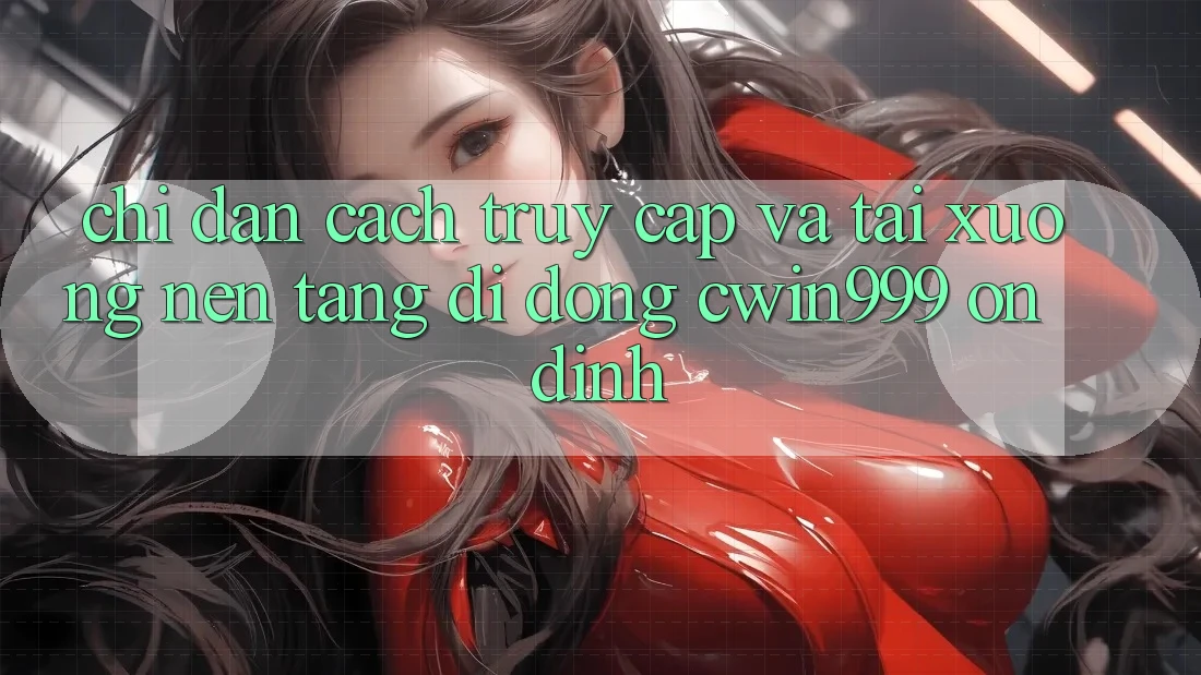Chỉ dẫn Cách Truy Cập Và Tải xuống Nền tảng di động Cwin999 Ổn định