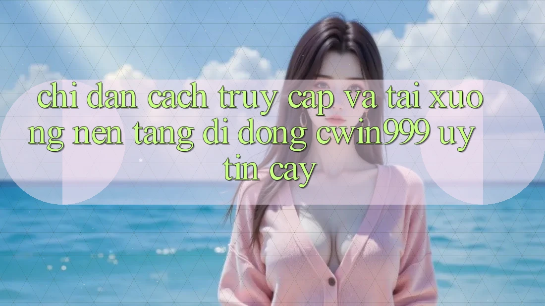 Chỉ dẫn Cách Truy Cập Và Tải xuống Nền tảng di động Cwin999 Uy tín cậy Chỉ dẫn Cách Truy Cập Và Tải xuống Nền tảng di động Cwin999 Uy tín cậy