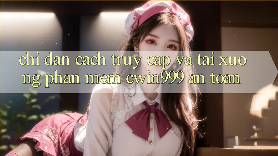 Chỉ dẫn Cách Truy Cập Và Tải xuống Phần mềm Cwin999 An Toàn