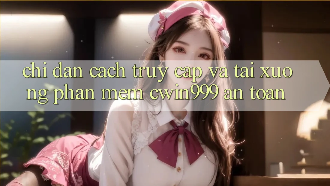 Chỉ dẫn Cách Truy Cập Và Tải xuống Phần mềm Cwin999 An Toàn