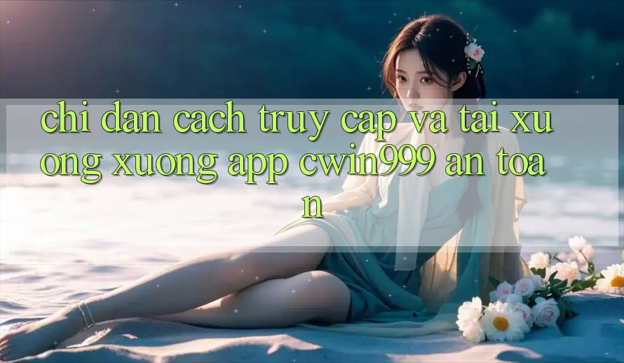 Chỉ dẫn Cách Truy Cập Và Tải xuống xuống App Cwin999 An Toàn