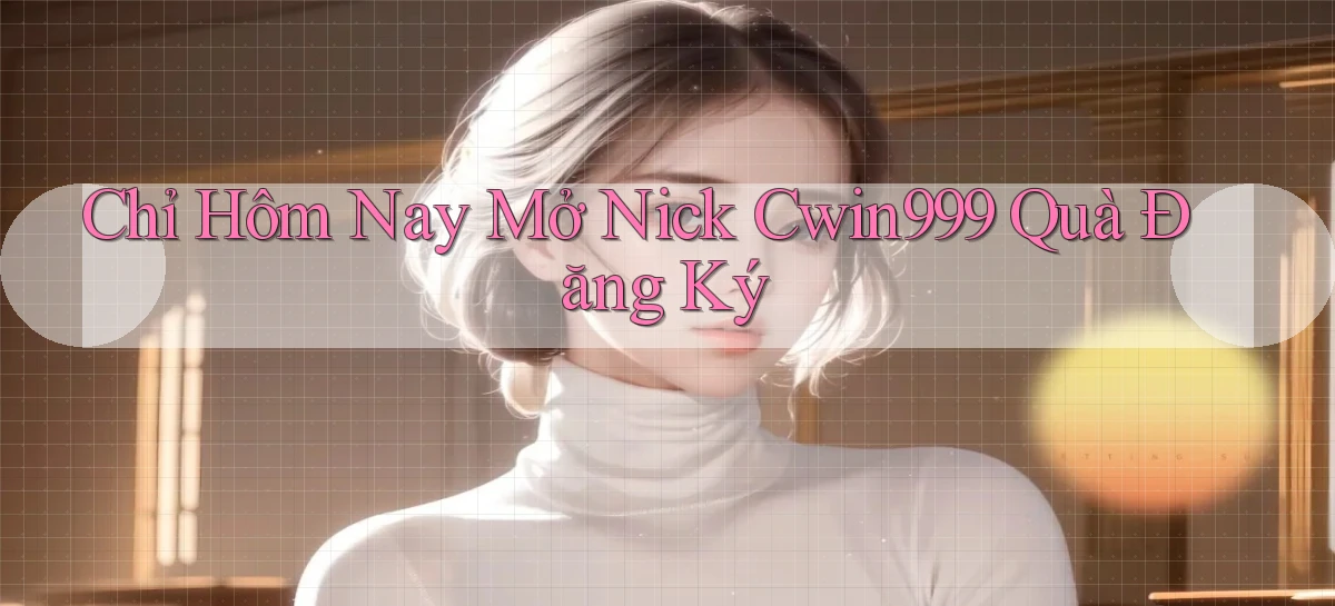 chỉ hôm nay mở nick cwin999 quà đăng ký