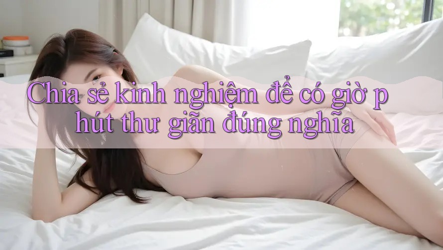 Chia sẻ kinh nghiệm để có giờ phút thư giãn đúng nghĩa Chia sẻ kinh nghiệm để có giờ phút thư giãn đúng nghĩa