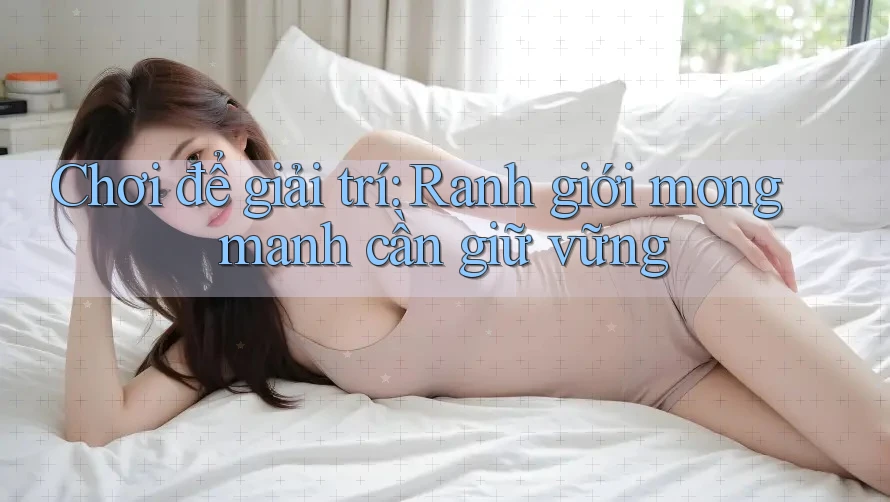 Chơi để giải trí: Ranh giới mong manh cần giữ vững Chơi để giải trí: Ranh giới mong manh cần giữ vững