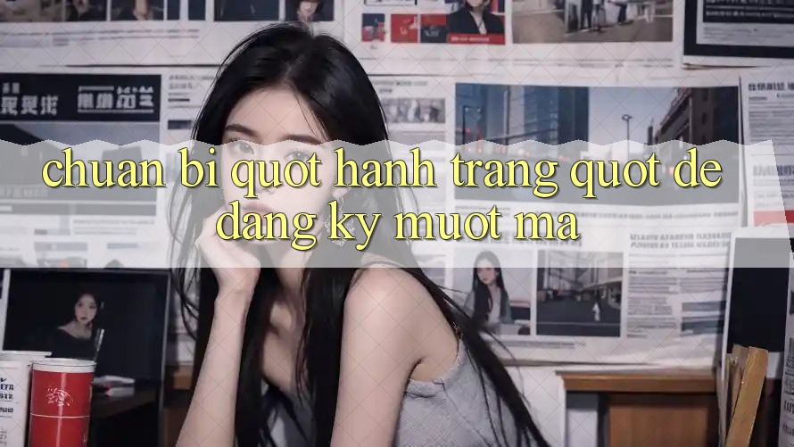 Chuẩn Bị " Hành Trang" Để Đăng Ký Mượt Mà