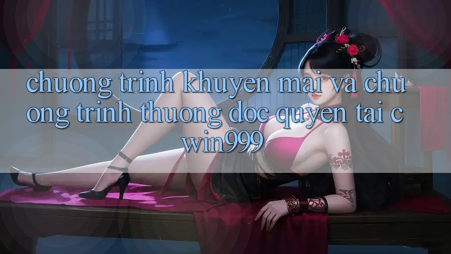 Chương Trình Khuyến Mãi Và Chương trình thưởng Độc Quyền Tại Cwin999