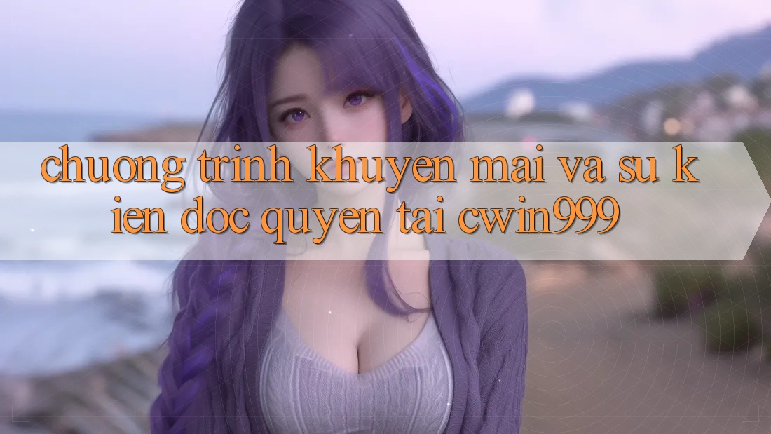 Chương Trình Khuyến Mãi Và Sự kiện Độc Quyền Tại Cwin999