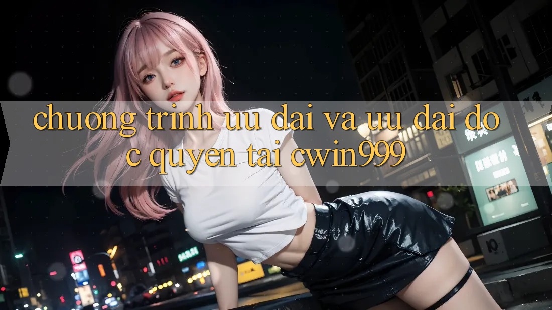 Chương Trình Ưu đãi Và Ưu Đãi Độc Quyền Tại Cwin999