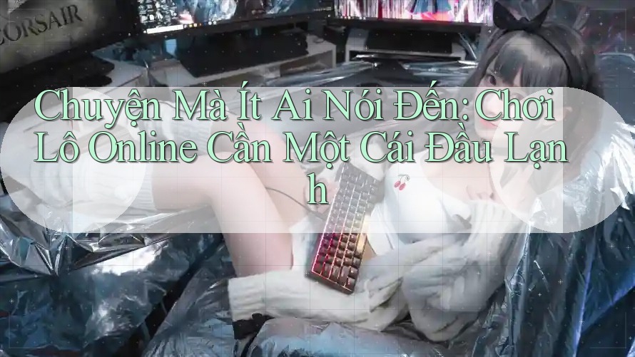 Chuyện Mà Ít Ai Nói Đến: Chơi Lô Online Cần Một Cái Đầu Lạnh Chuyện Mà Ít Ai Nói Đến: Chơi Lô Online Cần Một Cái Đầu Lạnh