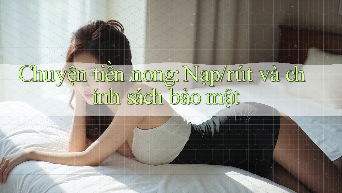 Chuyện tiền nong: Nạp/rút và chính sách bảo mật