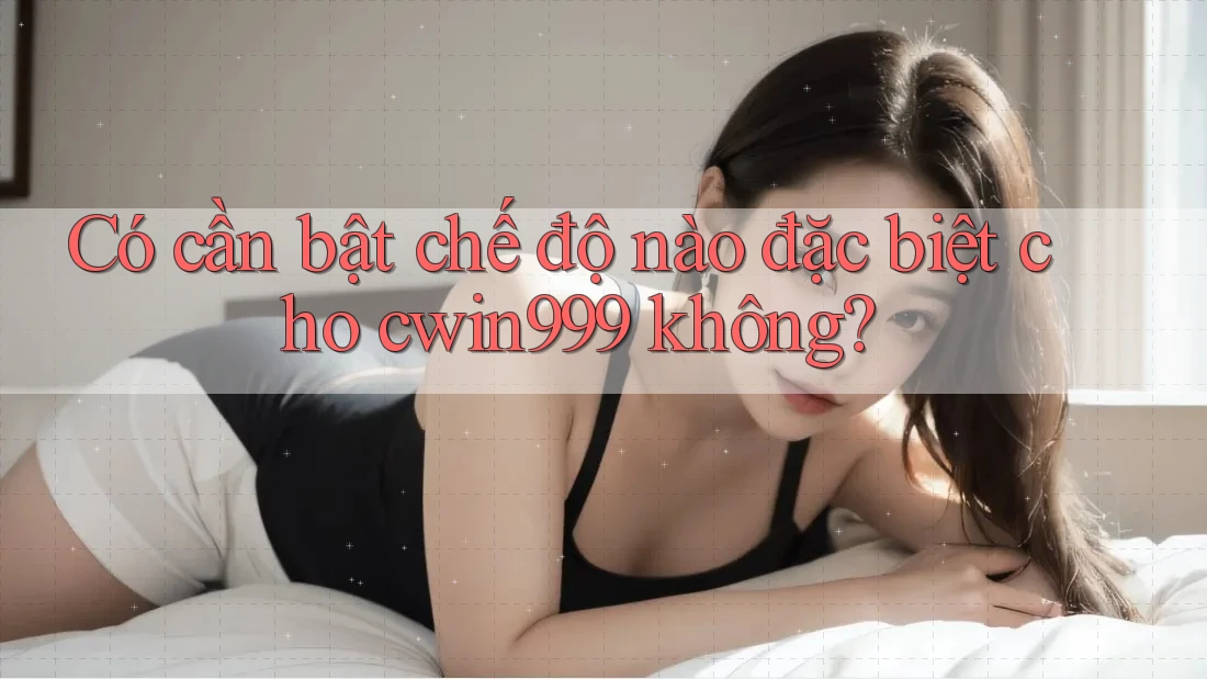 Có cần bật chế độ nào đặc biệt cho cwin999 không?