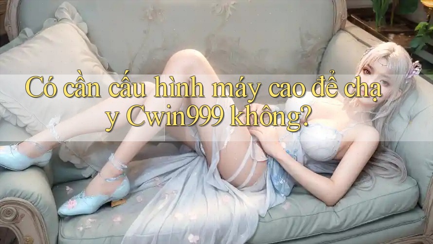 Có cần cấu hình máy cao để chạy Cwin999 không? Có cần cấu hình máy cao để chạy Cwin999 không?