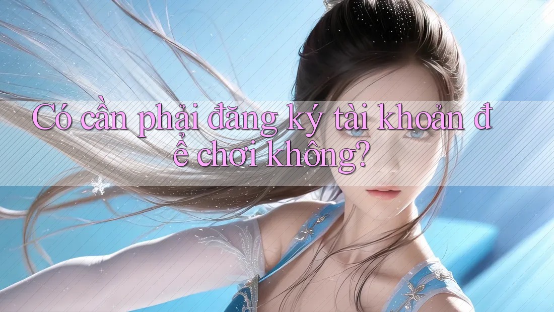 Có cần phải đăng ký tài khoản để chơi không?