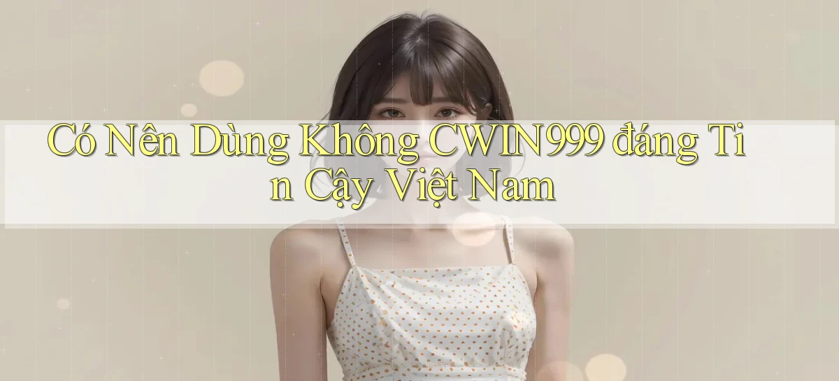 có nên dùng không cwin999 đáng tin cậy việt nam