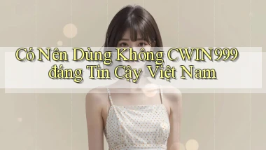 có nên dùng không cwin999 đáng tin cậy việt nam