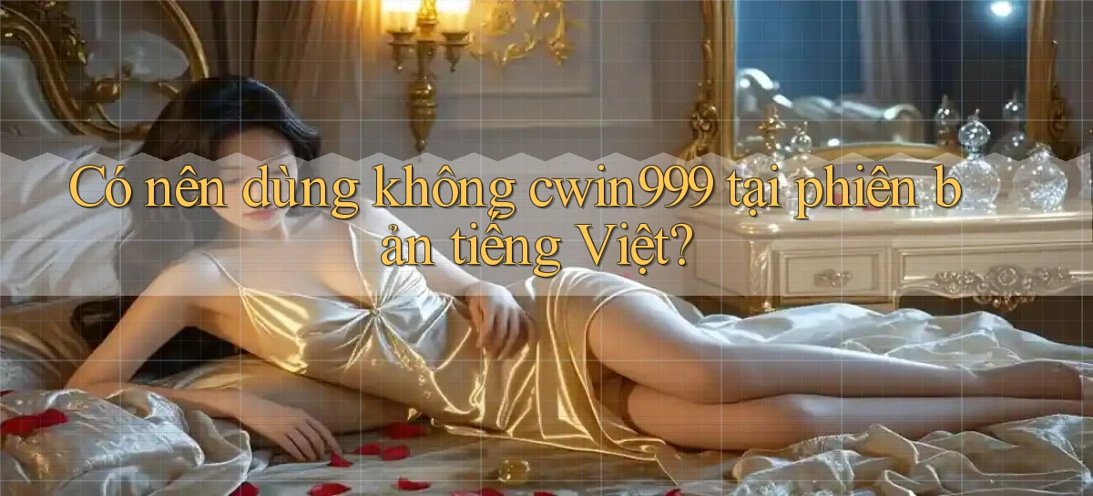 Có nên dùng không cwin999 tại phiên bản tiếng Việt