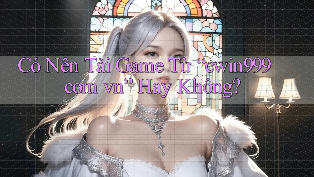 Có Nên Tải Game Từ “cwin999 com vn” Hay Không?