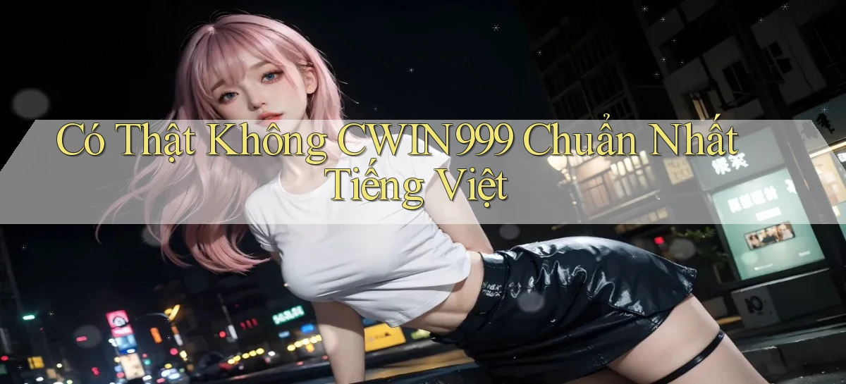 có thật không cwin999 chuẩn nhất tiếng việt