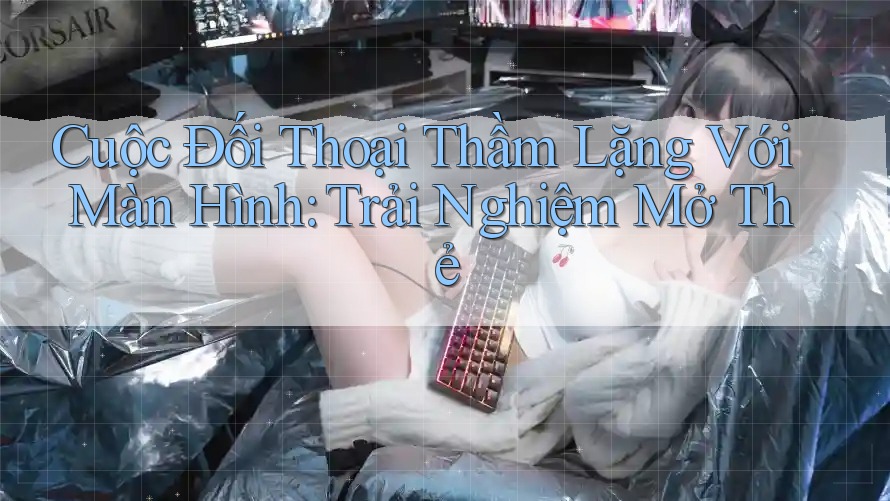 Cuộc Đối Thoại Thầm Lặng Với Màn Hình: Trải Nghiệm Mở Thẻ