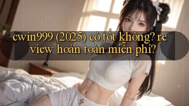 cwin999 (2025) có tốt không review hoàn toàn miễn phí