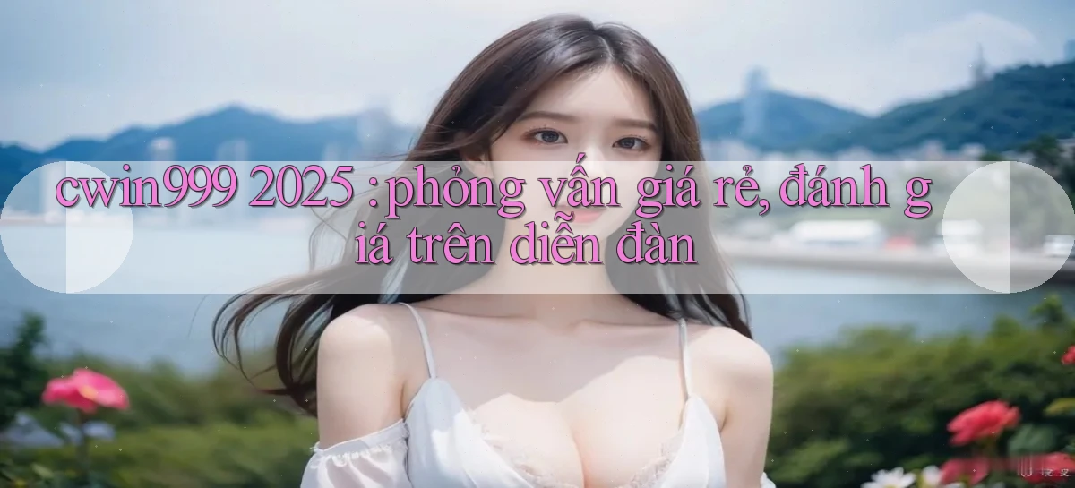 cwin999 2025 phỏng vấn giá rẻ, đánh giá trên diễn đàn