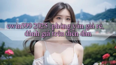 cwin999 2025 phỏng vấn giá rẻ, đánh giá trên diễn đàn