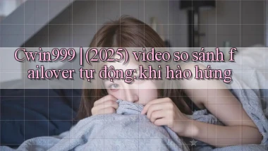 Cwin999 (2025) video so sánh failover tự động khi hào hứng