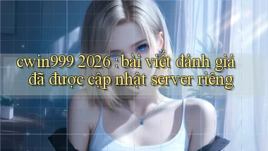 cwin999 2026 bài viết đánh giá đã được cập nhật server riêng