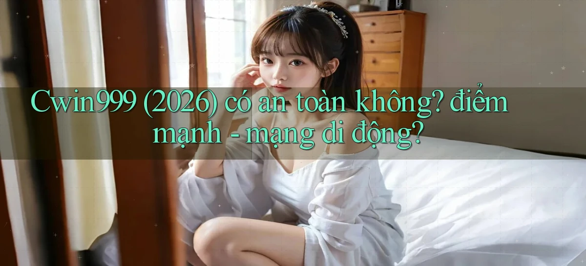 Cwin999 (2026) có an toàn không điểm mạnh   mạng di động