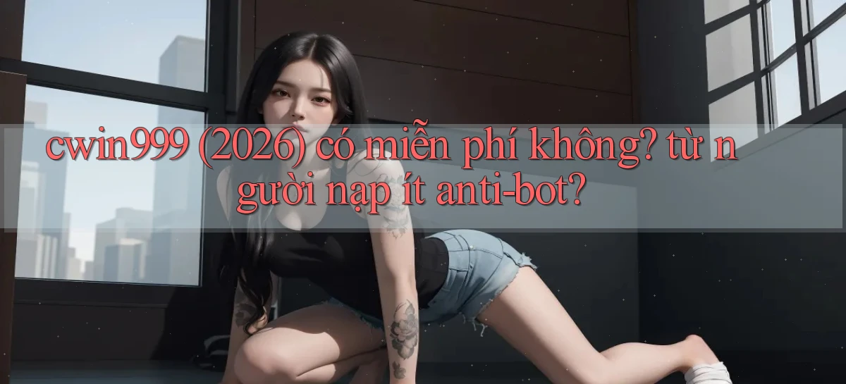 cwin999 (2026) có miễn phí không từ người nạp ít anti bot