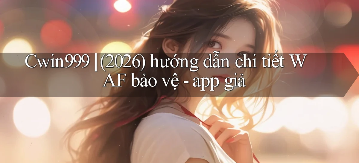 Cwin999 (2026) hướng dẫn chi tiết WAF bảo vệ   app giả