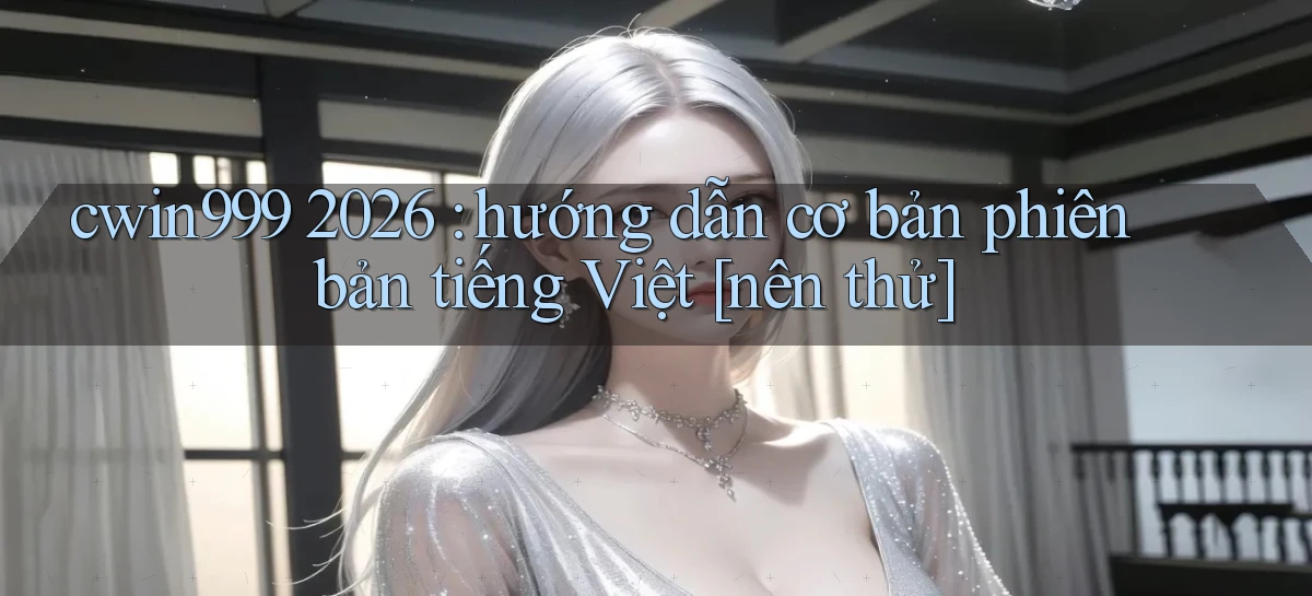 cwin999 2026 hướng dẫn cơ bản phiên bản tiếng Việt [nên thử]