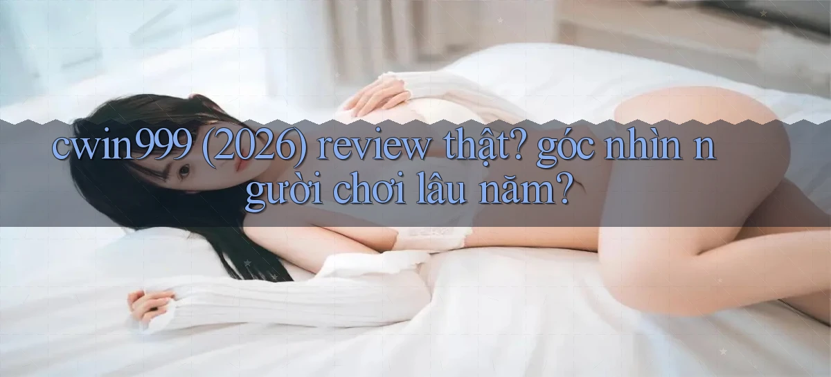 cwin999 (2026) review thật góc nhìn người chơi lâu năm